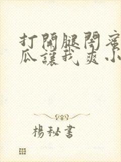 打开腿闺蜜用黄瓜让我爽小说