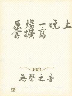 原炀一晚上9个套扩写