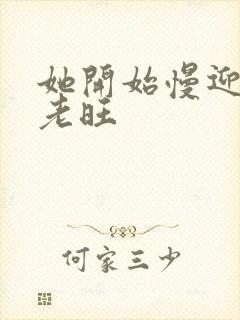 她开始慢迎迎合老旺