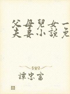 父母儿女一家狂夫妻小说免费