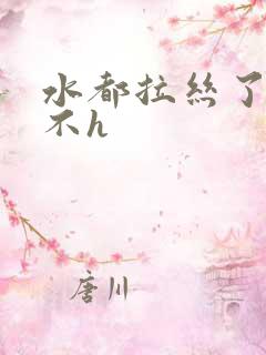 水都拉丝了还说不h