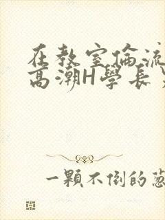 在教室伦流澡到高潮H学长男男