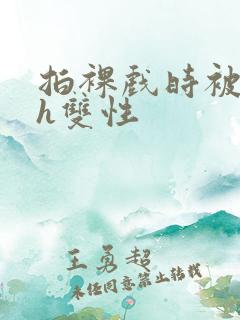 拍裸戏时被c了h双性