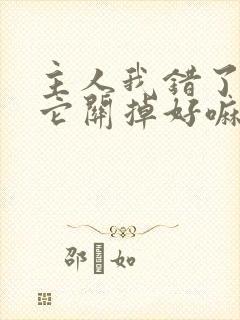 主人我错了请把它关掉好嘛