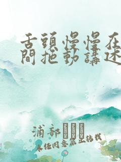 舌头慢慢在小缝间拖动讲述