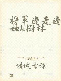 将军边走边挺进她h树林