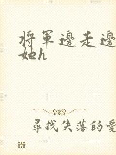 将军边走边挺进她h