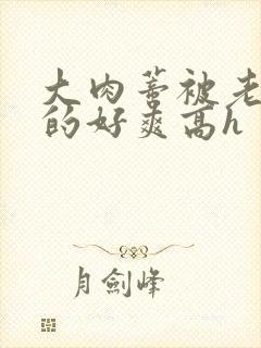 大肉蒂被老头嘬的好爽高h