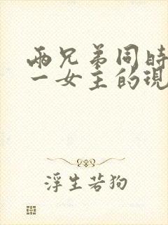 两兄弟同时拥有一女主的现言