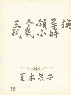 三个领导换着躁我几小时