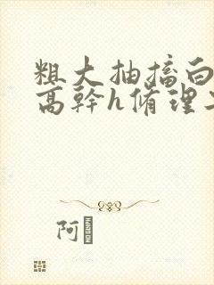 粗大抽搐白浊h高干h修理工