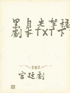 黑月光拿稳BE剧本TXT下载