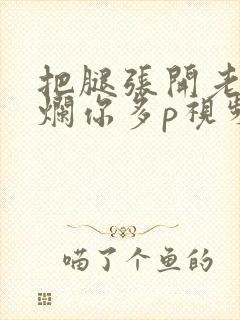 把腿张开老子臊烂你多p视频