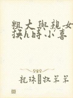 粗大与亲女伦交换h时小喜