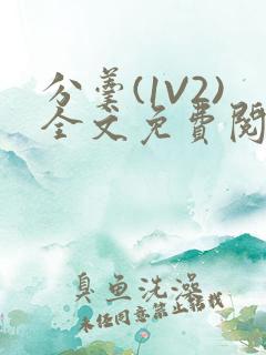 分羹(1V2)全文免费阅读