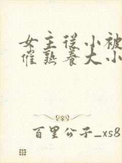 女主从小被秘药催熟养大小说