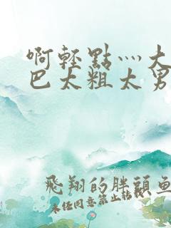 啊轻点灬大JI巴太粗太男