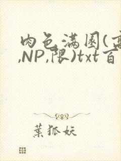 肉色满园(高H,NP,限)txt百度云