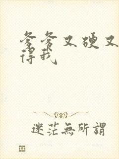 爹爹又硬又粗插得我