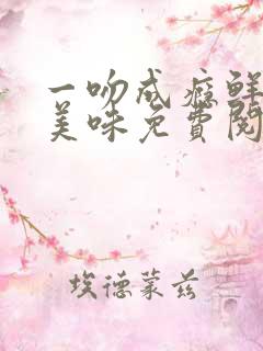 一吻成瘾鲜妻太美味免费阅读