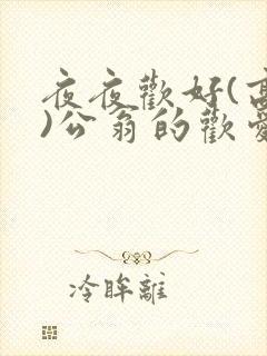 夜夜欢好(高h)公翁的欢爱h