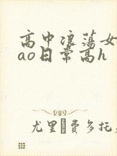 高中浪荡女挨cao日常高h