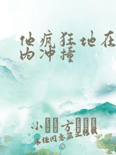 他疯狂地在她体内冲撞