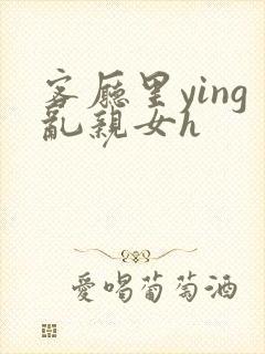 客厅里ying乱亲女h