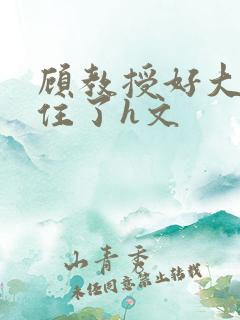 顾教授好大含不住了h文