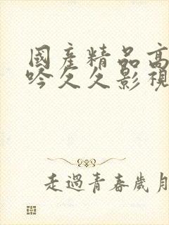 国产精品高潮呻吟久久影视A片