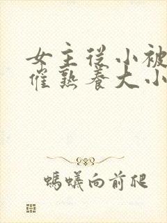 女主从小被秘药催熟养大小说