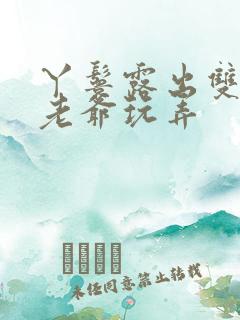 丫鬟露出双乳让老爷玩弄