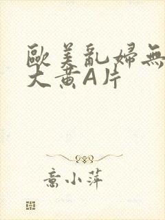 欧美乱妇无乱码大黄A片
