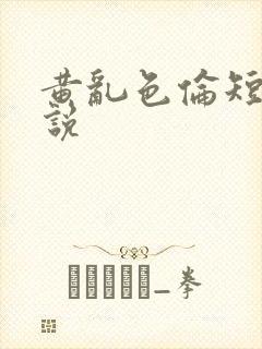 黄乱色伦短篇小说