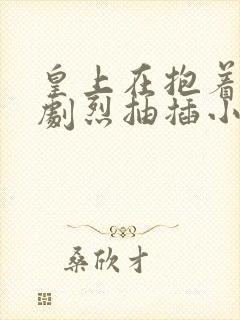 皇上在抱着皇后剧烈抽插小说