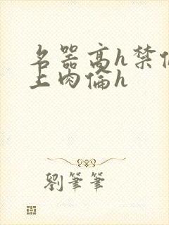 名器高h禁伦桌上肉伦h