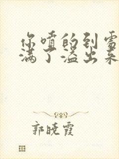 你喷的到处都是满了溢出来了