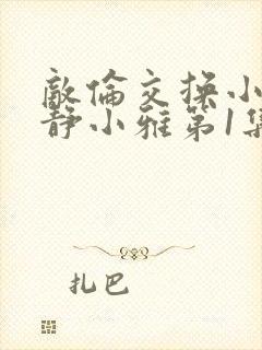 敌伦交换小敏小静小雅第1集