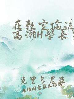 在教室伦流澡到高潮H学长男男