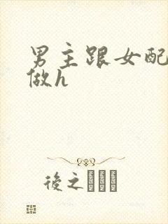 男主跟女配各种做h