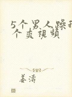 5个男人躁我一个爽视频
