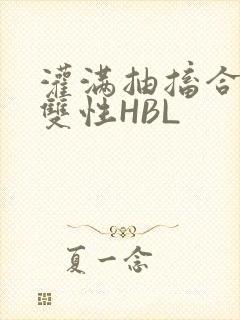 灌满抽搐合不拢双性HBL