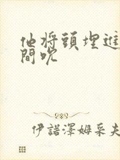 他将头埋进双腿间吮