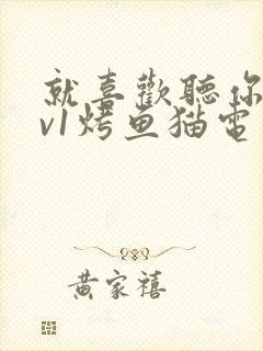 就喜欢听你叫1v1烤鱼猫电视剧