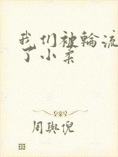 我们被轮流玩爽了小柔