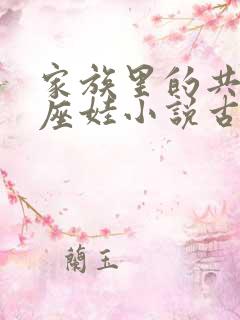 家族里的共用小座娃小说古代