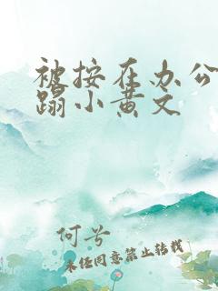 被按在办公室糟蹋小黄文