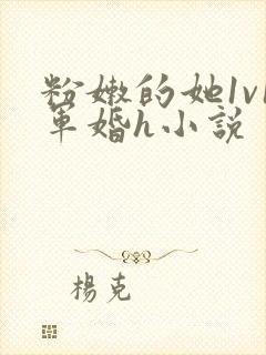 粉嫩的她1v1军婚h小说