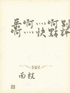 岳啊灬啊别停灬啊灬快点评价