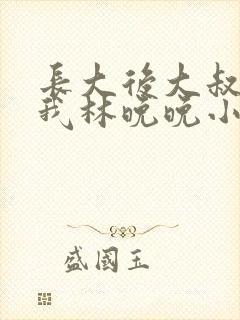 长大后大叔狂宠我林晚晚小说